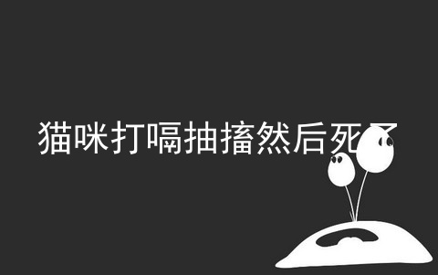 猫咪打嗝抽搐然后死了