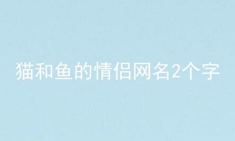 猫和鱼的情侣网名2个字