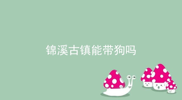 锦溪古镇能带狗吗