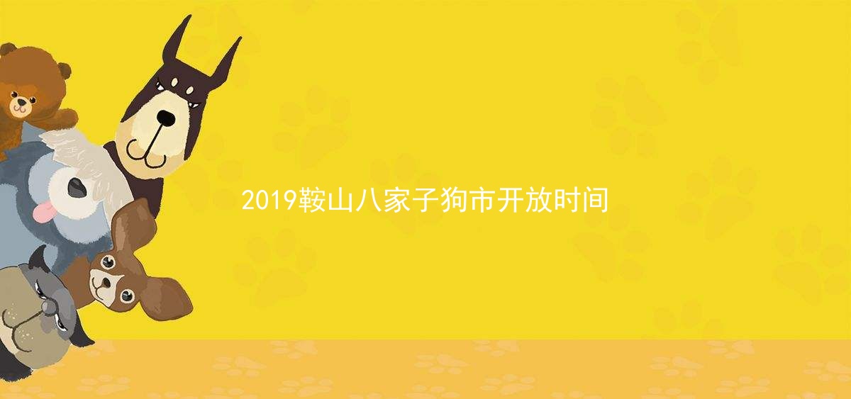 2019鞍山八家子狗市开放时间