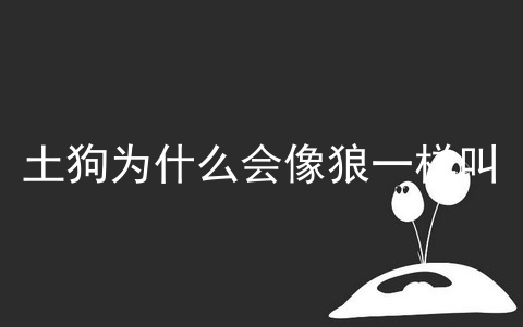 土狗为什么会像狼一样叫