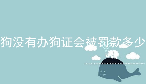 狗没有办狗证会被罚款多少