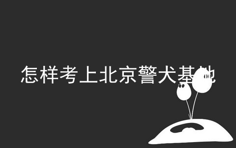 怎样考上北京警犬基地