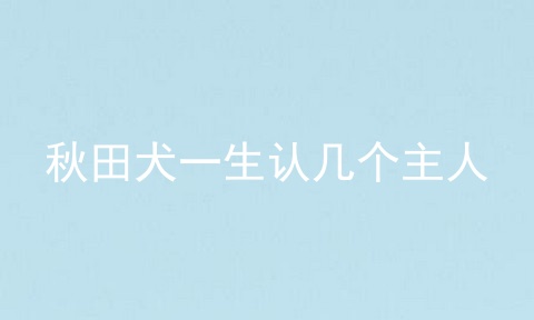 秋田犬一生认几个主人