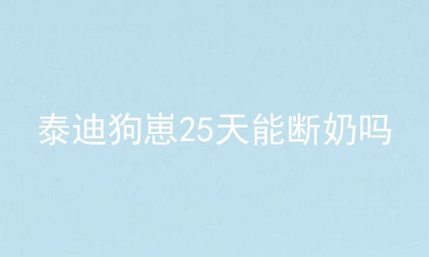 泰迪狗崽25天能断奶吗