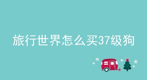 旅行世界怎么买37级狗