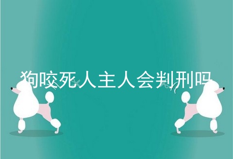 狗咬死人主人会判刑吗