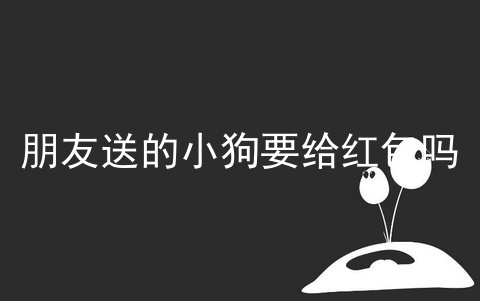 朋友送的小狗要给红包吗