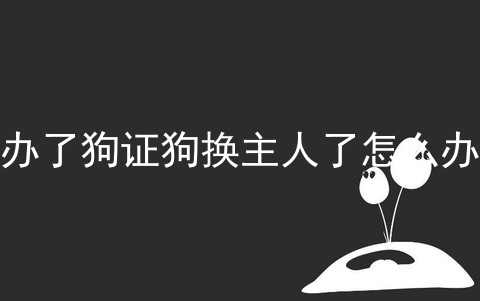 办了狗证狗换主人了怎么办