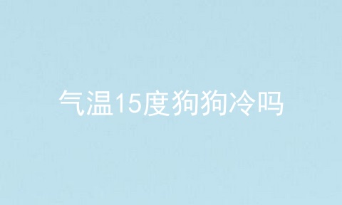 气温15度狗狗冷吗