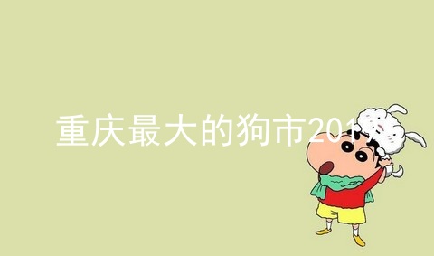 重庆最大的狗市2019