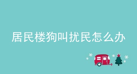 居民楼狗叫扰民怎么办